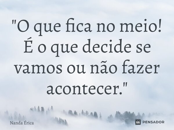⁠"O que fica no meio! É o que decide se vamos ou não fazer acontecer."... Frase de Nanda Erica.