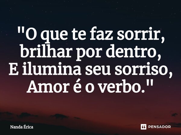 ⁠"O que te faz sorrir, brilhar por dentro, E ilumina seu sorriso, Amor é o verbo."... Frase de Nanda Erica.