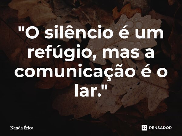⁠"O silêncio é um refúgio, mas a comunicação é o lar."... Frase de Nanda Erica.