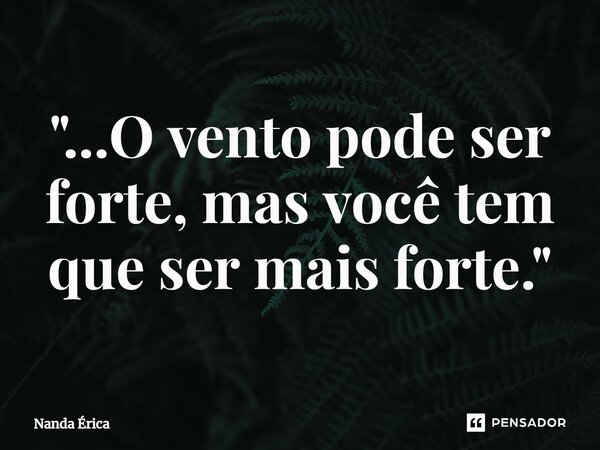 ⁠"...O vento pode ser forte, mas você tem que ser mais forte."... Frase de Nanda Erica.