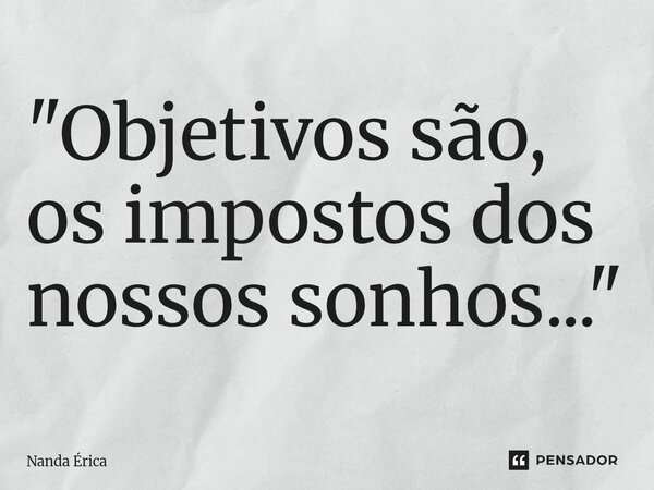⁠"Objetivos são, os impostos dos nossos sonhos..."... Frase de Nanda Erica.