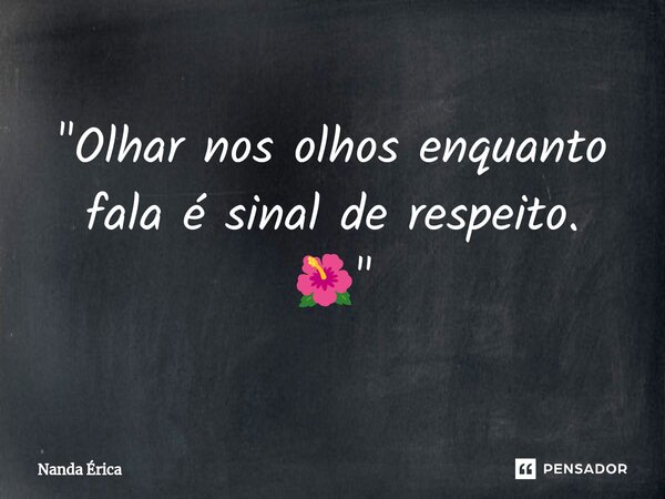 "⁠Olhar nos olhos enquanto fala é sinal de respeito. 🌺"... Frase de Nanda Erica.