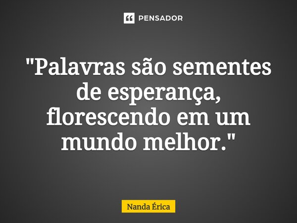 ⁠"Palavras são sementes de esperança, florescendo em um mundo melhor."... Frase de Nanda Erica.