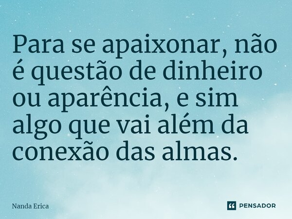 Para se apaixonar, não é questão de dinheiro ou aparência, e sim algo que vai além da conexão das almas.... Frase de Nanda Erica.