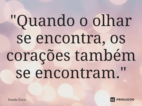 ⁠"Quando o olhar se encontra, os corações também se encontram. "... Frase de Nanda Erica.