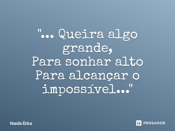 "... Queira algo grande, Para sonhar alto Para alcançar o impossível..."... Frase de Nanda Erica.