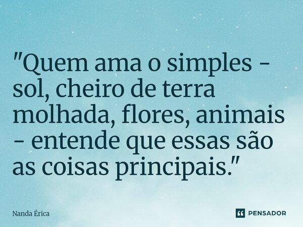 ⁠"Quem ama o simples - sol, cheiro de terra molhada, flores, animais - entende que essas são as coisas principais."... Frase de Nanda Erica.