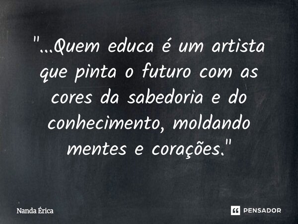 ⁠"...Quem educa é um artista que pinta o futuro com as cores da sabedoria e do conhecimento, moldando mentes e corações."... Frase de Nanda Erica.