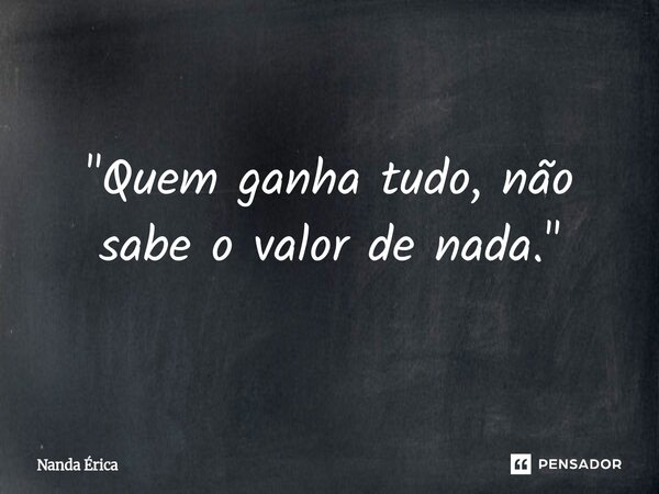⁠"Quem ganha tudo, não sabe o valor de nada."... Frase de Nanda Erica.
