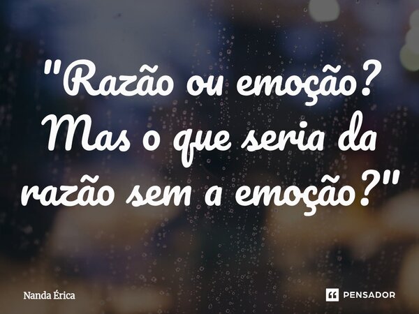 ⁠"Razão ou emoção? Mas o que seria da razão sem a emoção?"... Frase de Nanda Erica.