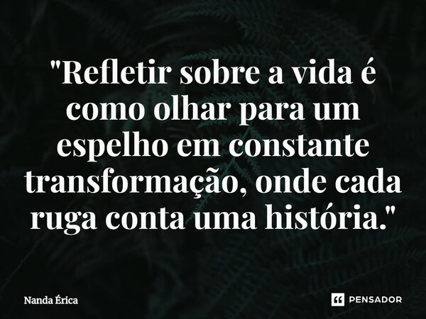 "⁠Refletir sobre a vida é como olhar para um espelho em constante transformação, onde cada ruga contaumahistória."... Frase de Nanda Erica.