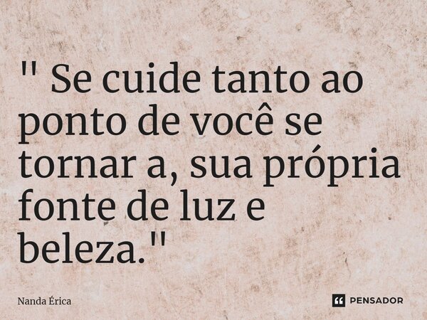 ⁠" Se cuide tanto ao ponto de você se tornar a, sua própria fonte de luz e beleza."... Frase de Nanda Erica.