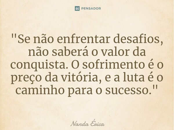 ⁠"Se não enfrentar desafios, não saberá o valor da conquista. O sofrimento é o preço da vitória, e a luta é o caminho para o sucesso."... Frase de Nanda Erica.