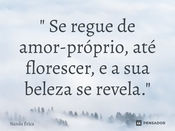 " Se regue de ⁠amor-próprio, até florescer, e a sua beleza se revela."... Frase de Nanda Erica.