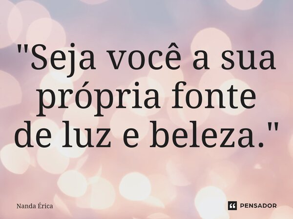 "⁠Seja você a sua própria fonte de luz e beleza."... Frase de Nanda Erica.