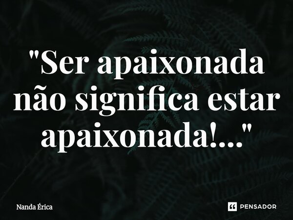 "⁠Ser apaixonada não significa estar apaixonada!..."... Frase de Nanda Erica.