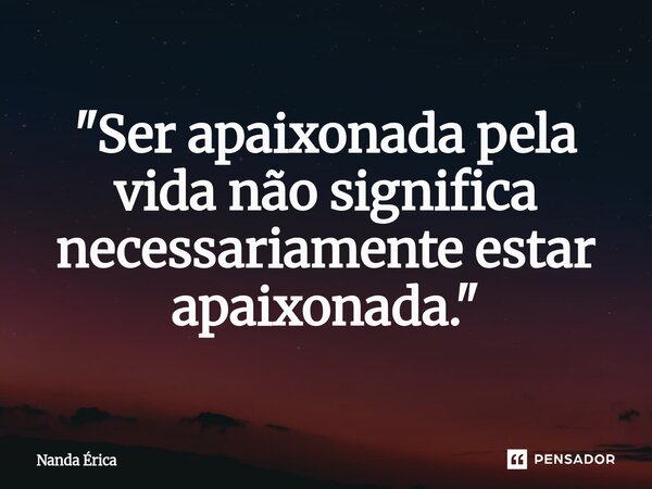 ⁠"Ser apaixonada pela vida não significa necessariamente estar apaixonada."... Frase de Nanda Erica.