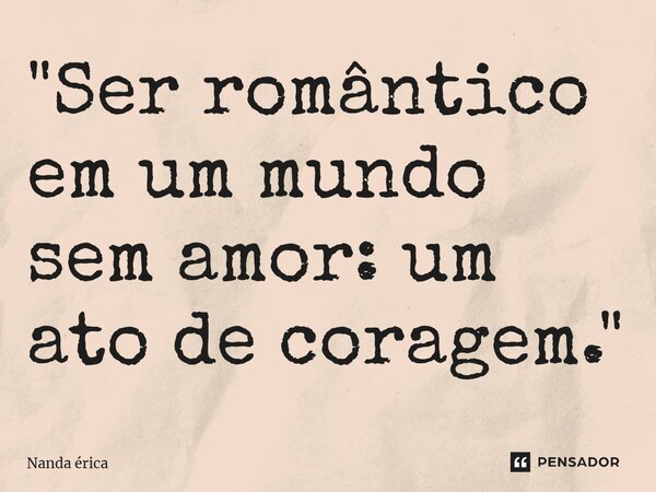 ⁠"Ser romântico em um mundo sem amor: um ato de coragem."... Frase de Nanda Erica.