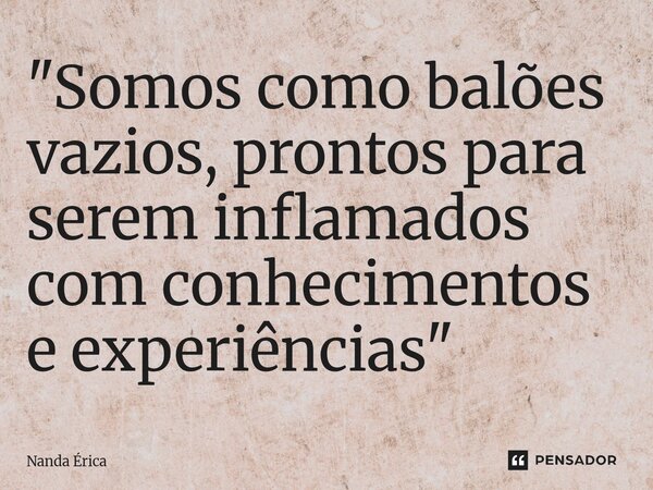 ⁠"Somos como balões vazios, prontos para serem inflamados com conhecimentos e experiências "... Frase de Nanda Erica.