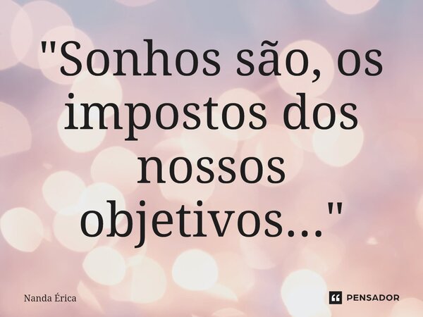 ⁠"Sonhos são, os impostos dos nossos objetivos..."... Frase de Nanda Erica.