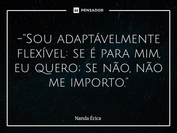 ⁠- "Sou adaptávelmente flexível: se é para mim, eu quero; se não, não me importo."... Frase de Nanda Erica.
