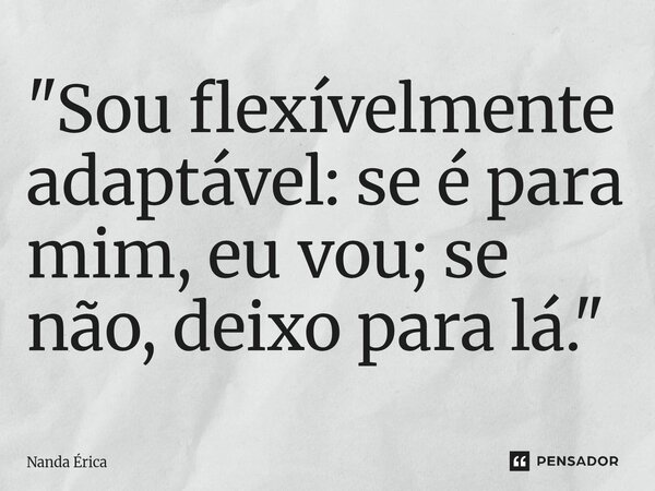 "Sou flexívelmente adaptável: se é para mim, eu vou; se não, deixo para lá."... Frase de Nanda Erica.