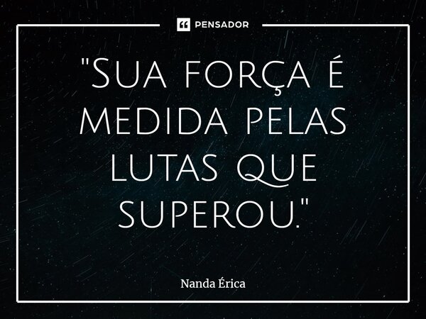⁠"Sua força é medida pelas lutas que superou."... Frase de Nanda Erica.