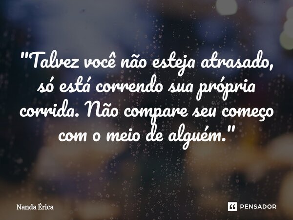 ⁠ "Talvez você não esteja atrasado, só está correndo sua própria corrida. Não compare seu começo com o meio de alguém."... Frase de Nanda Erica.