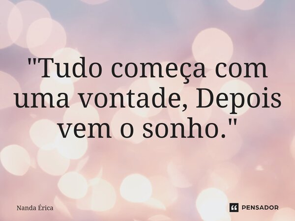 ⁠"Tudo começa com uma vontade, Depois vem o sonho."... Frase de Nanda Erica.