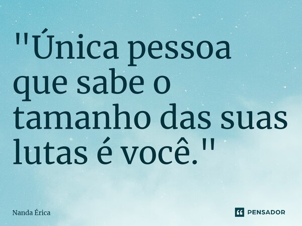 ⁠"Única pessoa que sabe o tamanho das suas lutas é você."... Frase de Nanda Erica.
