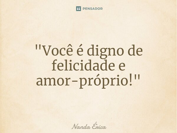 "⁠Você é digno de felicidade e amor-próprio!"... Frase de Nanda Erica.
