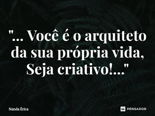 ⁠ "... Você é o arquiteto da sua própria vida, Seja criativo!..."... Frase de Nanda Erica.