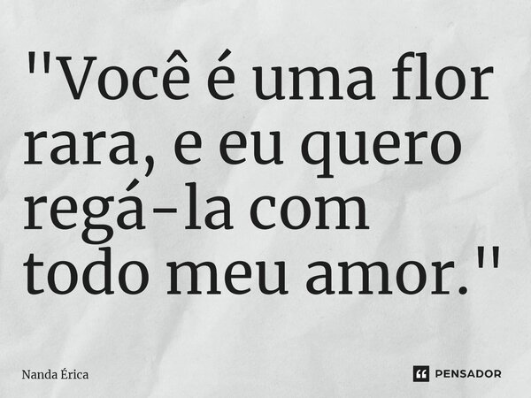 ⁠"Você é uma flor rara, e eu quero regá-la com todo meu amor."... Frase de Nanda Erica.
