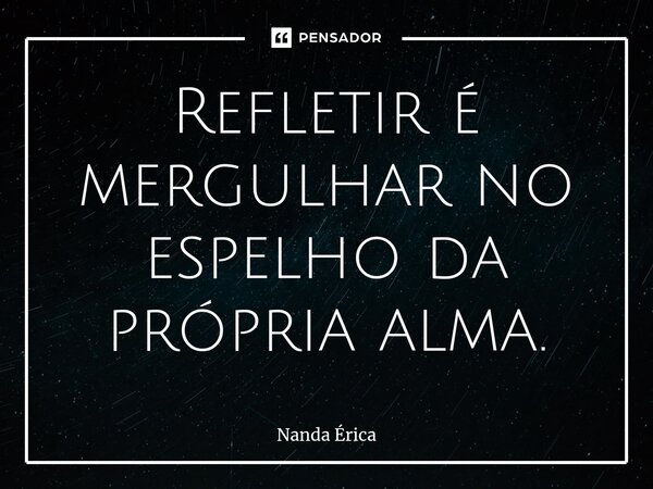 ⁠Refletir é mergulhar no espelho da própria alma.... Frase de Nanda Erica.