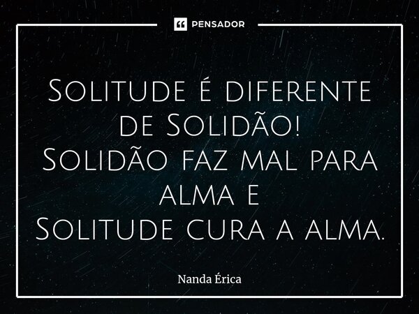 Solitude é diferente de Solidão! Solidão faz mal para alma e Solitude cura a alma⁠.... Frase de Nanda Erica.
