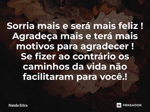⁠Sorria mais e será mais feliz ! Agradeça mais e terá mais motivos para agradecer ! Se fizer ao contrário os caminhos da vida não facilitaram para você.!... Frase de Nanda Erica.