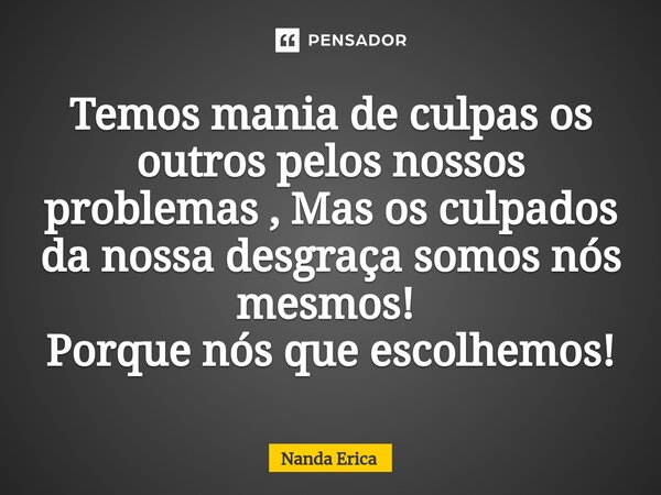 Temos mania de culpas os outros pelos nossos problemas , Mas os culpados da nossa desgraça somos nós mesmos! ⁠ Porque nós que escolhemos!... Frase de Nanda Erica.