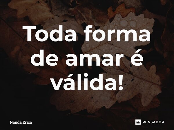 ⁠Toda forma de amar é válida!... Frase de Nanda Erica.