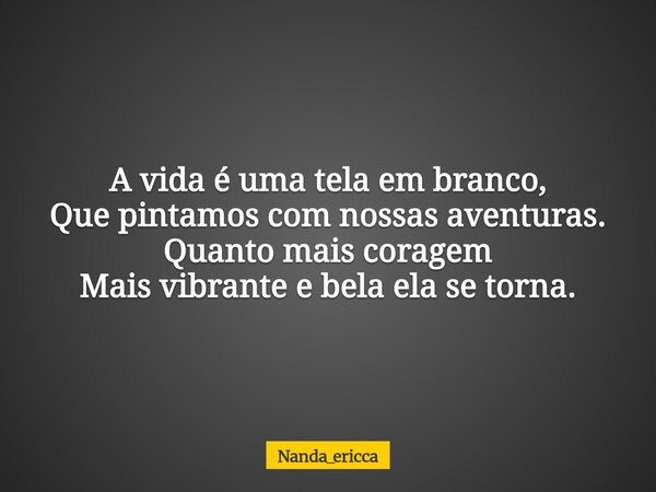 A vida é uma tela em branco, Que pintamos com nossas aventuras. Quanto mais coragem Mais vibrante e bela ela se torna.... Frase de Nanda_ericca.