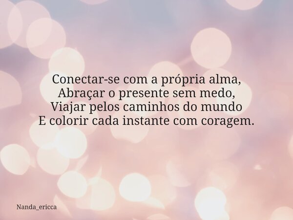 Conectar-se com a própria alma, Abraçar o presente sem medo, Viajar pelos caminhos do mundo E colorir cada instante com coragem.... Frase de Nanda_ericca.