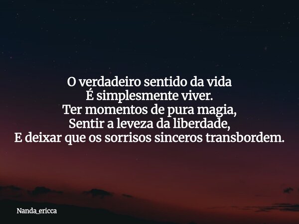 O verdadeiro sentido da vida É simplesmente viver. Ter momentos de pura magia, Sentir a leveza da liberdade, E deixar que os sorrisos sinceros transbordem.... Frase de Nanda_ericca.