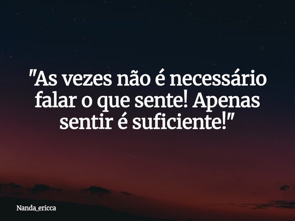 "As vezes não é necessário falar o que sente! Apenas sentir é suficiente! "... Frase de Nanda_ericca.