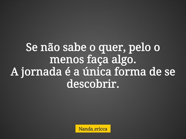 Se não sabe o quer, pelo o menos faça algo. A jornada é a única forma de se descobrir.... Frase de Nanda_ericca.