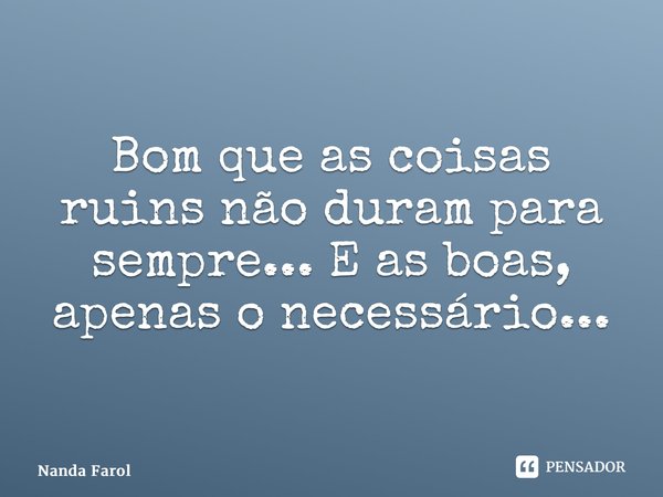 ⁠Bom que as coisas ruins não duram para sempre... E as boas, apenas o necessário...... Frase de Nanda Farol.