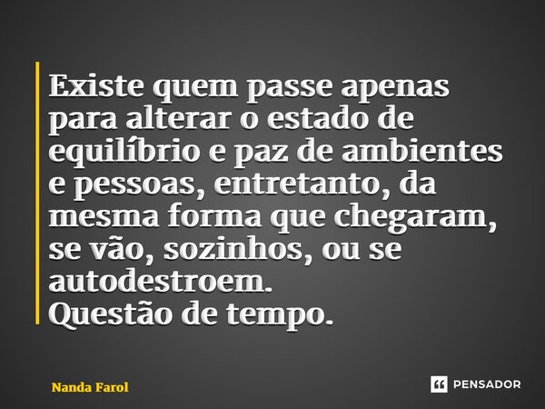 ⁠Existe quem passe apenas para alterar o estado de equilíbrio e paz de ambientes e pessoas, entretanto, da mesma forma que chegaram, se vão, sozinhos, ou se aut... Frase de Nanda Farol.