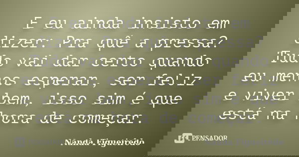 E eu ainda insisto em dizer: Pra quê a pressa? Tudo vai dar certo quando eu menos esperar, ser feliz e viver bem, isso sim é que está na hora de começar.... Frase de Nanda Figueirêdo.