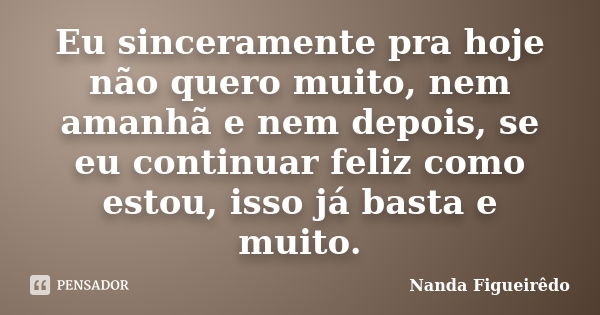 Eu sinceramente pra hoje não quero muito, nem amanhã e nem depois, se eu continuar feliz como estou, isso já basta e muito.... Frase de Nanda Figueirêdo.