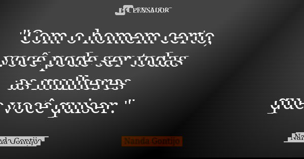 "Com o homem certo, você pode ser todas as mulheres que você quiser."... Frase de Nanda Gontijo.