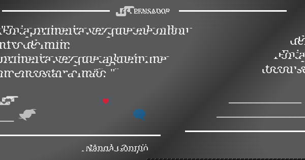"Foi a primeira vez que ele olhou dentro de mim. Foi a primeira vez que alguém me tocou sem encostar a mão." _____________💌 ___________________🗨... Frase de Nanda Gontijo.