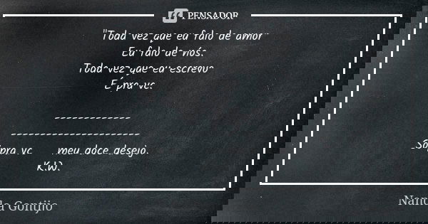 "Toda vez que eu falo de amor Eu falo de nós. Toda vez que eu escrevo É pra vc. -------------🗨 ----------------------📝 Só pra vc 💖 meu doce desejo. K.W.... Frase de Nanda Gontijo.